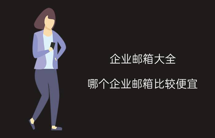 企业邮箱大全 哪个企业邮箱比较便宜？